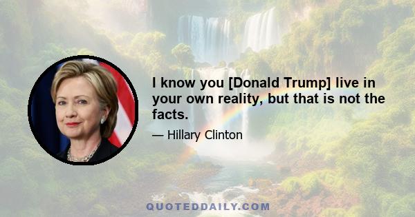 I know you [Donald Trump] live in your own reality, but that is not the facts.