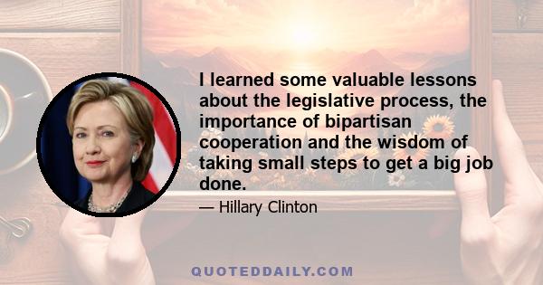 I learned some valuable lessons about the legislative process, the importance of bipartisan cooperation and the wisdom of taking small steps to get a big job done.