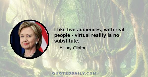 I like live audiences, with real people - virtual reality is no substitute.