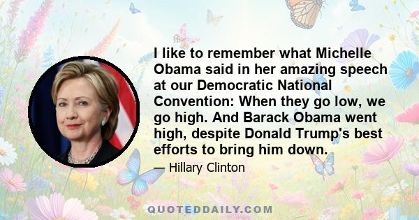 I like to remember what Michelle Obama said in her amazing speech at our Democratic National Convention: When they go low, we go high. And Barack Obama went high, despite Donald Trump's best efforts to bring him down.