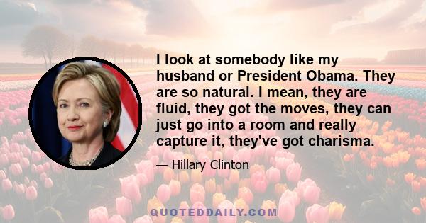 I look at somebody like my husband or President Obama. They are so natural. I mean, they are fluid, they got the moves, they can just go into a room and really capture it, they've got charisma.