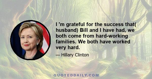 I 'm grateful for the success that( husband) Bill and I have had, we both come from hard-working families. We both have worked very hard.