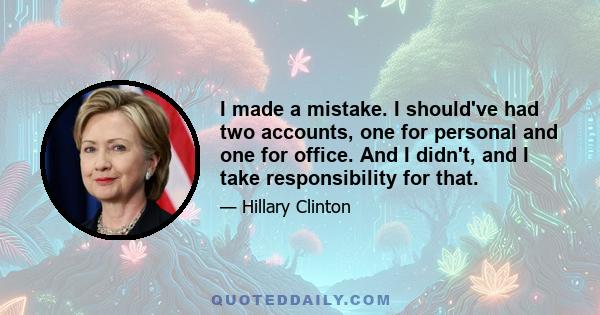 I made a mistake. I should've had two accounts, one for personal and one for office. And I didn't, and I take responsibility for that.