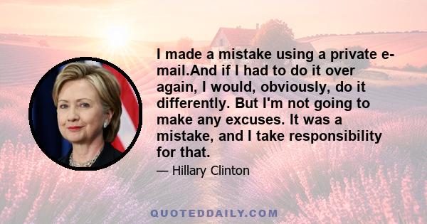 I made a mistake using a private e- mail.And if I had to do it over again, I would, obviously, do it differently. But I'm not going to make any excuses. It was a mistake, and I take responsibility for that.