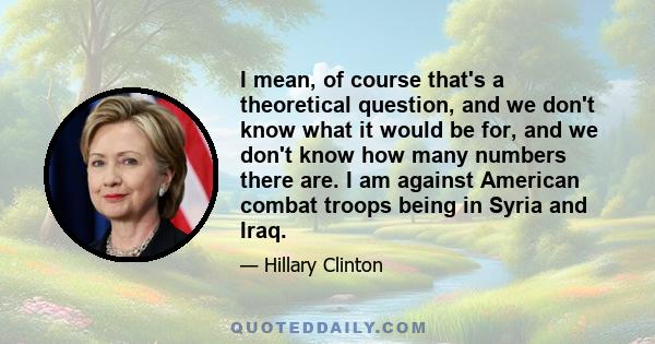 I mean, of course that's a theoretical question, and we don't know what it would be for, and we don't know how many numbers there are. I am against American combat troops being in Syria and Iraq.