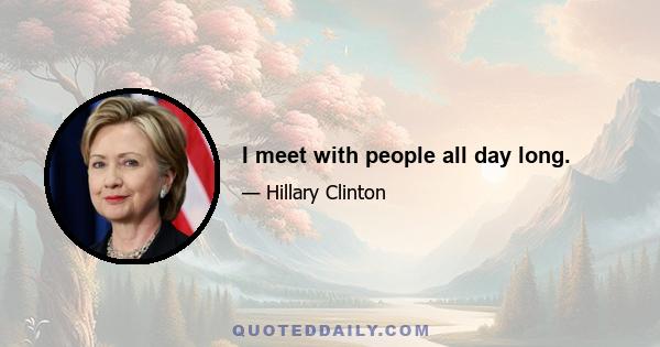 I meet with people all day long.