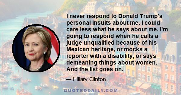 I never respond to Donald Trump's personal insults about me. I could care less what he says about me. I'm going to respond when he calls a judge unqualified because of his Mexican heritage, or mocks a reporter with a