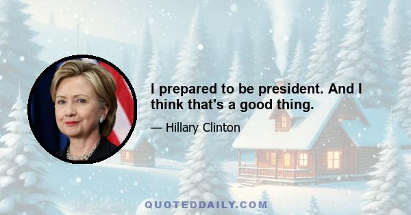 I prepared to be president. And I think that's a good thing.