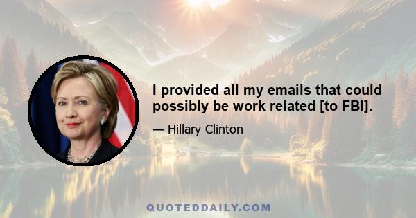 I provided all my emails that could possibly be work related [to FBI].