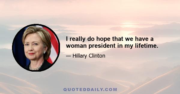 I really do hope that we have a woman president in my lifetime.