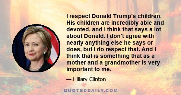 I respect Donald Trump's children. His children are incredibly able and devoted, and I think that says a lot about Donald. I don't agree with nearly anything else he says or does, but I do respect that. And I think that 