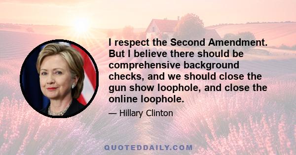 I respect the Second Amendment. But I believe there should be comprehensive background checks, and we should close the gun show loophole, and close the online loophole.