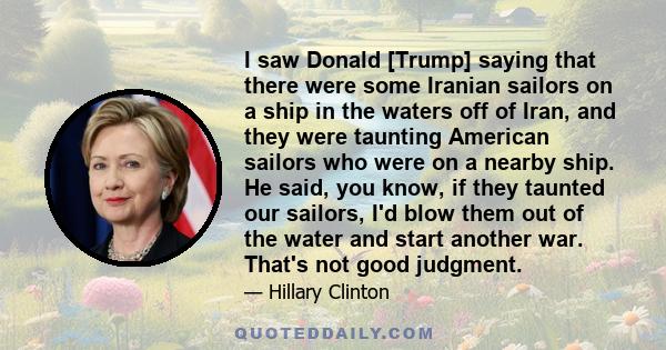 I saw Donald [Trump] saying that there were some Iranian sailors on a ship in the waters off of Iran, and they were taunting American sailors who were on a nearby ship. He said, you know, if they taunted our sailors,