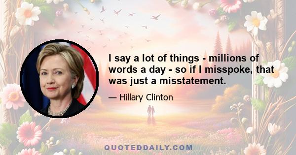 I say a lot of things - millions of words a day - so if I misspoke, that was just a misstatement.