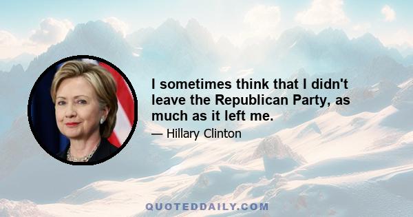 I sometimes think that I didn't leave the Republican Party, as much as it left me.