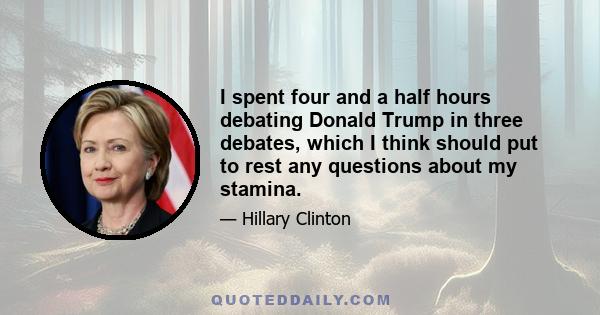 I spent four and a half hours debating Donald Trump in three debates, which I think should put to rest any questions about my stamina.