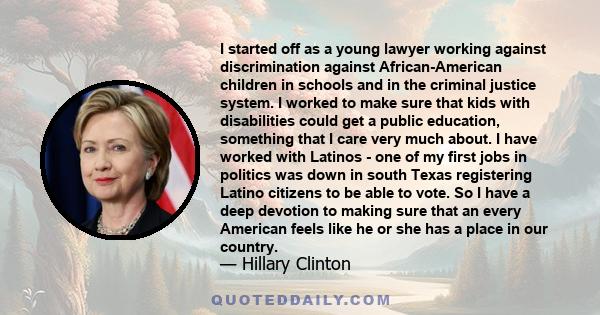 I started off as a young lawyer working against discrimination against African-American children in schools and in the criminal justice system. I worked to make sure that kids with disabilities could get a public