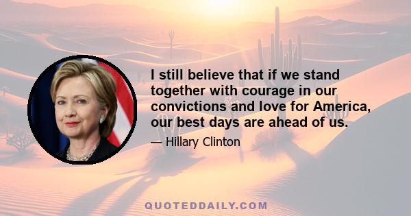 I still believe that if we stand together with courage in our convictions and love for America, our best days are ahead of us.