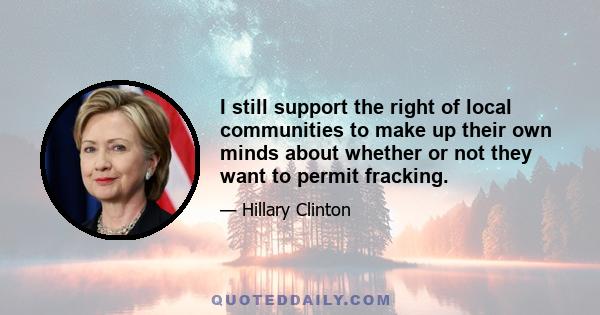 I still support the right of local communities to make up their own minds about whether or not they want to permit fracking.