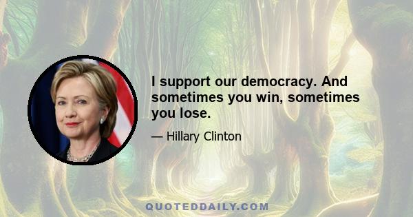 I support our democracy. And sometimes you win, sometimes you lose.