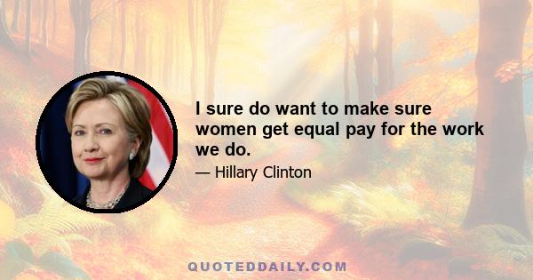 I sure do want to make sure women get equal pay for the work we do.