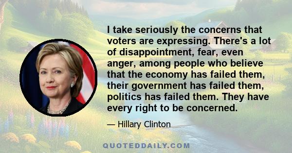 I take seriously the concerns that voters are expressing. There's a lot of disappointment, fear, even anger, among people who believe that the economy has failed them, their government has failed them, politics has