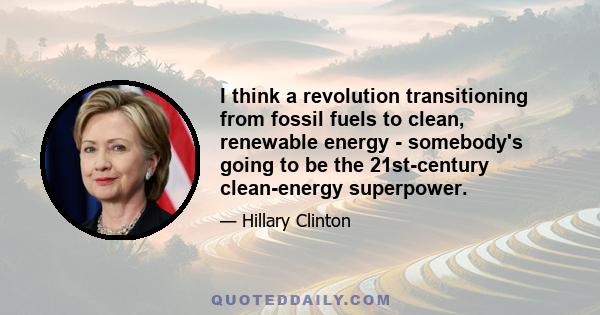 I think a revolution transitioning from fossil fuels to clean, renewable energy - somebody's going to be the 21st-century clean-energy superpower.