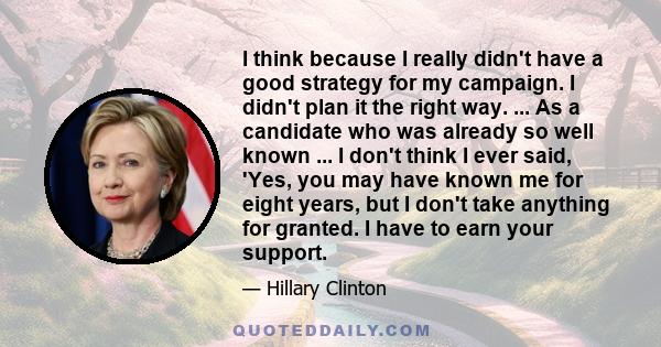 I think because I really didn't have a good strategy for my campaign. I didn't plan it the right way. ... As a candidate who was already so well known ... I don't think I ever said, 'Yes, you may have known me for eight 