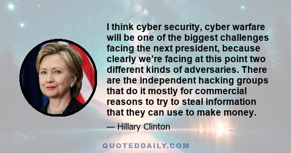 I think cyber security, cyber warfare will be one of the biggest challenges facing the next president, because clearly we're facing at this point two different kinds of adversaries. There are the independent hacking