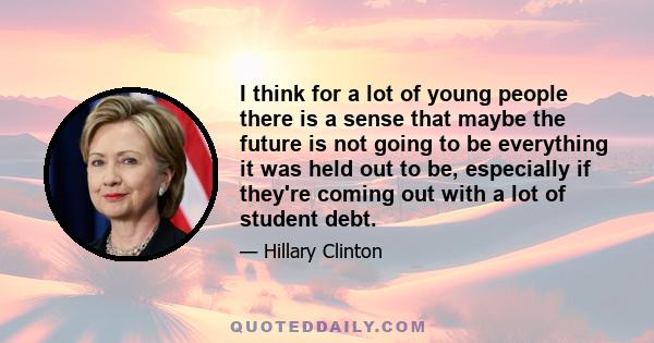 I think for a lot of young people there is a sense that maybe the future is not going to be everything it was held out to be, especially if they're coming out with a lot of student debt.