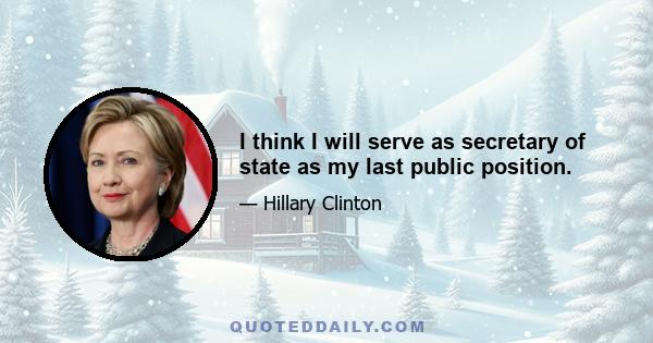 I think I will serve as secretary of state as my last public position.