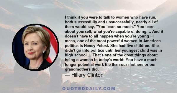 I think if you were to talk to women who have run, both successfully and unsuccessfully, nearly all of them would say, You learn so much. You learn about yourself, what you're capable of doing.... And it doesn't have to 