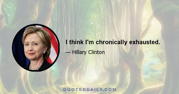 I think I'm chronically exhausted.