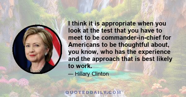 I think it is appropriate when you look at the test that you have to meet to be commander-in-chief for Americans to be thoughtful about, you know, who has the experience and the approach that is best likely to work.