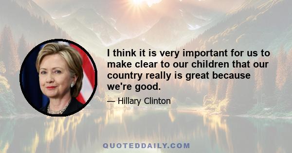 I think it is very important for us to make clear to our children that our country really is great because we're good.