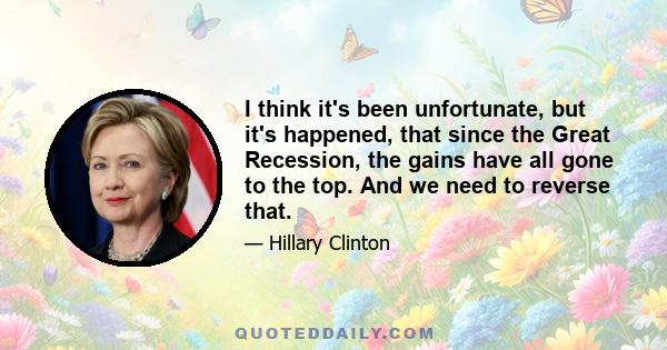 I think it's been unfortunate, but it's happened, that since the Great Recession, the gains have all gone to the top. And we need to reverse that.