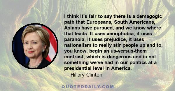 I think it's fair to say there is a demagogic path that Europeans, South Americans, Asians have pursued, and we know where that leads. It uses xenophobia, it uses paranoia, it uses prejudice, it uses nationalism to