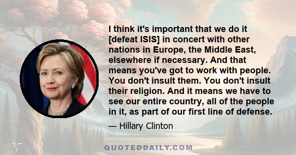 I think it's important that we do it [defeat ISIS] in concert with other nations in Europe, the Middle East, elsewhere if necessary. And that means you've got to work with people. You don't insult them. You don't insult 