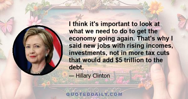 I think it's important to look at what we need to do to get the economy going again. That's why I said new jobs with rising incomes, investments, not in more tax cuts that would add $5 trillion to the debt.