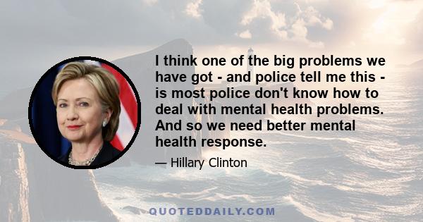 I think one of the big problems we have got - and police tell me this - is most police don't know how to deal with mental health problems. And so we need better mental health response.