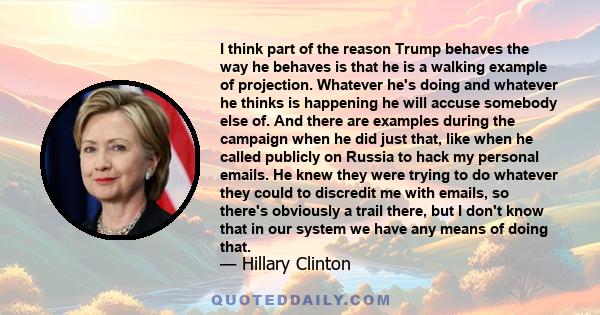 I think part of the reason Trump behaves the way he behaves is that he is a walking example of projection. Whatever he's doing and whatever he thinks is happening he will accuse somebody else of. And there are examples