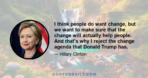 I think people do want change, but we want to make sure that the change will actually help people. And that's why I reject the change agenda that Donald Trump has.