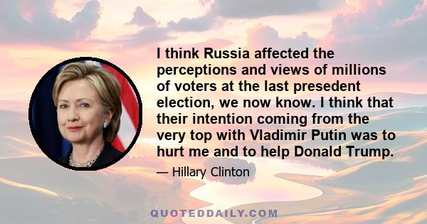 I think Russia affected the perceptions and views of millions of voters at the last presedent election, we now know. I think that their intention coming from the very top with Vladimir Putin was to hurt me and to help