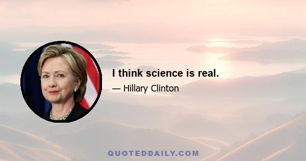 I think science is real.