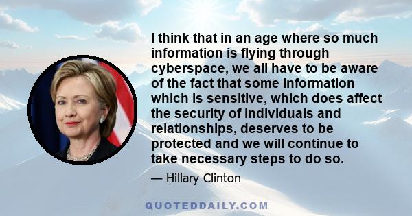 I think that in an age where so much information is flying through cyberspace, we all have to be aware of the fact that some information which is sensitive, which does affect the security of individuals and