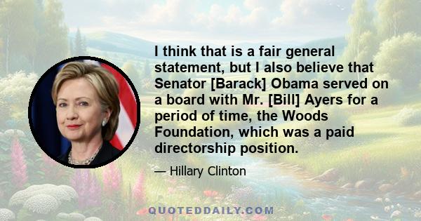 I think that is a fair general statement, but I also believe that Senator [Barack] Obama served on a board with Mr. [Bill] Ayers for a period of time, the Woods Foundation, which was a paid directorship position.