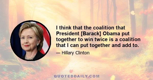 I think that the coalition that President [Barack] Obama put together to win twice is a coalition that I can put together and add to.