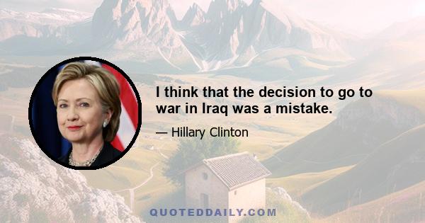 I think that the decision to go to war in Iraq was a mistake.