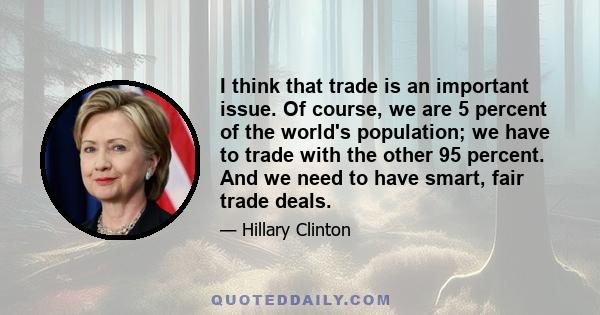 I think that trade is an important issue. Of course, we are 5 percent of the world's population; we have to trade with the other 95 percent. And we need to have smart, fair trade deals.