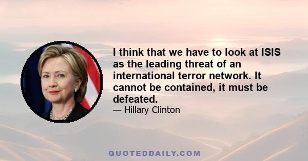 I think that we have to look at ISIS as the leading threat of an international terror network. It cannot be contained, it must be defeated.